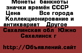 Монеты, банкноты,значки времён СССР › Цена ­ 200 - Все города Коллекционирование и антиквариат » Другое   . Сахалинская обл.,Южно-Сахалинск г.